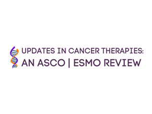 Updates in Cancer Therapies: An ASCO | ESMO Review